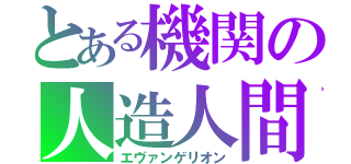 とある機関の人造人間（エヴァンゲリオン）