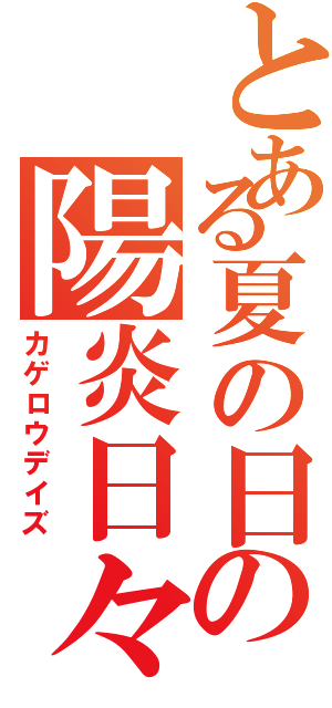 とある夏の日の陽炎日々（カゲロウデイズ）