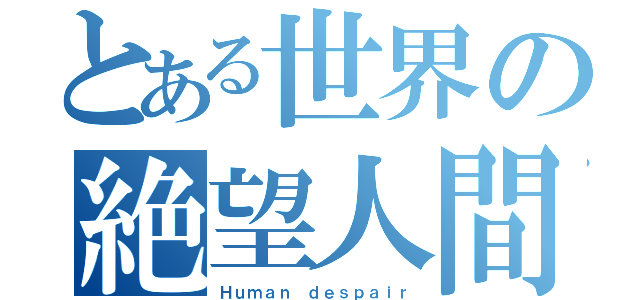 とある世界の絶望人間（Ｈｕｍａｎ ｄｅｓｐａｉｒ）