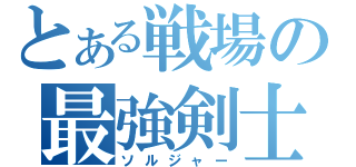 とある戦場の最強剣士（ソルジャー）