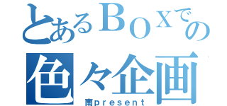 とあるＢＯＸでの色々企画（ 南ｐｒｅｓｅｎｔ）