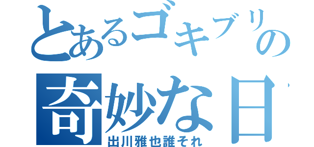 とあるゴキブリの奇妙な日常（出川雅也誰それ）