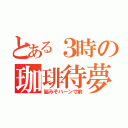 とある３時の珈琲待夢（脳みそバーン寸前）