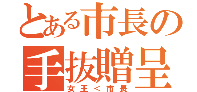 とある市長の手抜贈呈（女王＜市長）