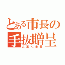 とある市長の手抜贈呈（女王＜市長）