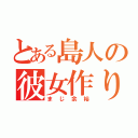 とある島人の彼女作り（まじ余裕）