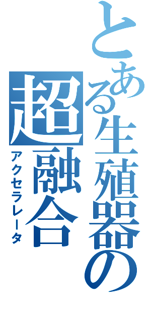 とある生殖器の超融合（アクセラレータ）