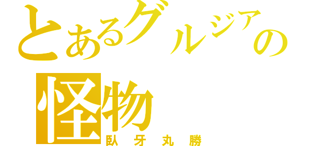 とあるグルジアの怪物（臥牙丸勝）