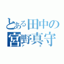 とある田中の宮野真守（アゴ）