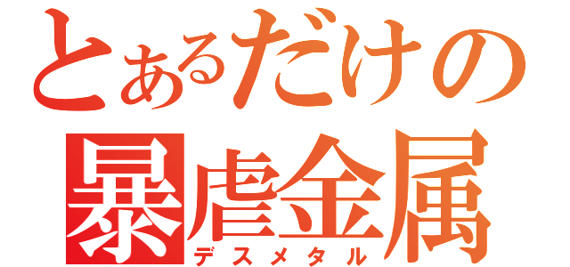 とあるだけの暴虐金属（デスメタル）