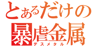 とあるだけの暴虐金属（デスメタル）