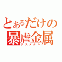 とあるだけの暴虐金属（デスメタル）