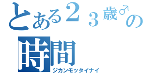 とある２３歳♂の時間（ジカンモッタイナイ）