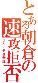 とある朝倉の速攻拒否（うん、それ無理）