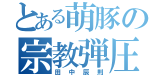 とある萌豚の宗教弾圧（田中辰則）