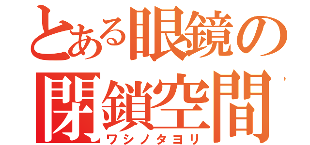 とある眼鏡の閉鎖空間（ワシノタヨリ）