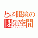 とある眼鏡の閉鎖空間（ワシノタヨリ）