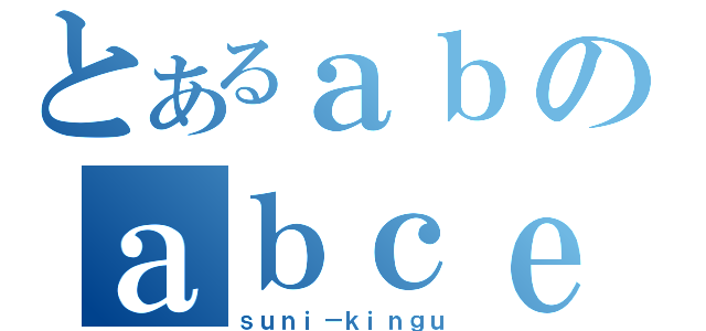 とあるａｂのａｂｃｅ（ｓｕｎｉ－ｋｉｎｇｕ）