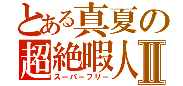 とある真夏の超絶暇人Ⅱ（スーパーフリー）