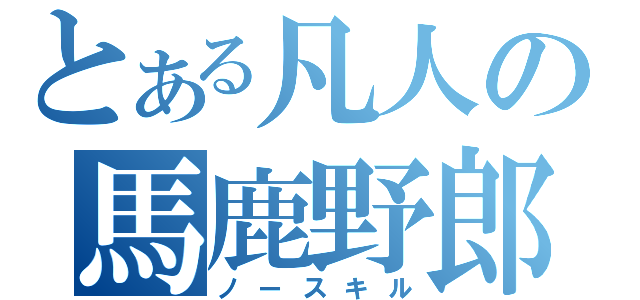 とある凡人の馬鹿野郎（ノースキル）