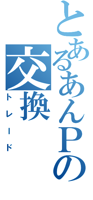 とあるあんＰの交換（トレード）