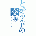 とあるあんＰの交換（トレード）