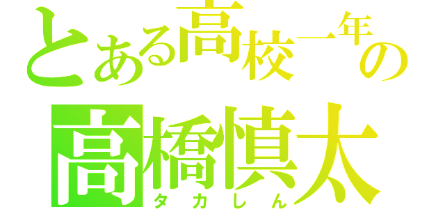 とある高校一年生の高橋慎太郎（タカしん）