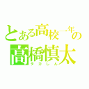 とある高校一年生の高橋慎太郎（タカしん）