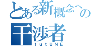 とある新概念への干渉者（ｆｕｔＵＮＥ）