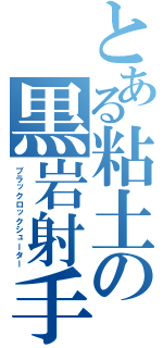 とある粘土の黒岩射手（ブラックロックシューター）