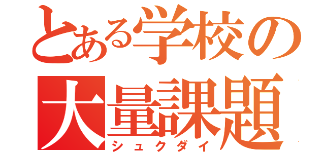 とある学校の大量課題（シュクダイ）