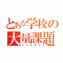 とある学校の大量課題（シュクダイ）