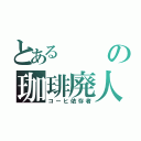 とあるの珈琲廃人（コーヒ依存者）