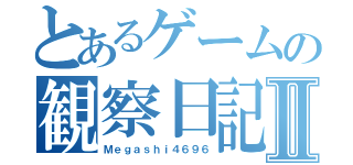 とあるゲームの観察日記Ⅱ（Ｍｅｇａｓｈｉ４６９６）