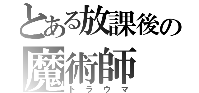 とある放課後の魔術師（トラウマ）