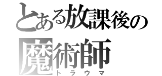 とある放課後の魔術師（トラウマ）