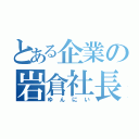 とある企業の岩倉社長（ゆんにい）