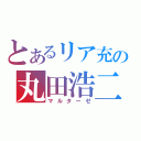 とあるリア充の丸田浩二（マルターゼ）