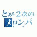 とある２次のメロンパン（お米）