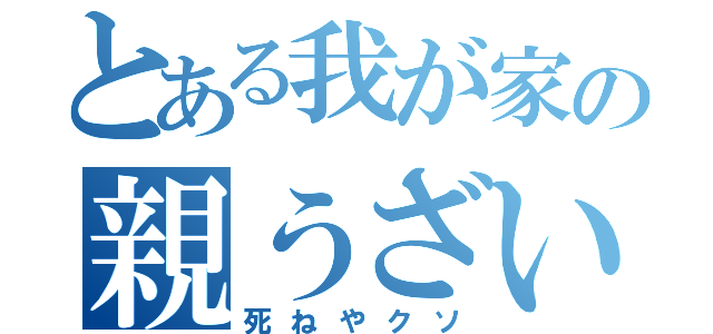 とある我が家の親うざい（死ねやクソ）