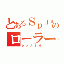 とあるＳｐｌａｔｏｏｎのローラー使い（クソＡｉＭ）