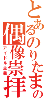 とあるのりたまの偶像崇拝（アイドル主義）