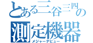 とある三谷三四郎の測定機器（メジャーデビュー）