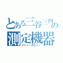 とある三谷三四郎の測定機器（メジャーデビュー）