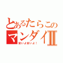 とあるたらこのマンダイⅡ（安いよ安いよ！）