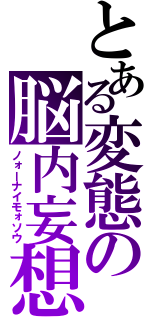 とある変態の脳内妄想（ノォーナイモォソウ）