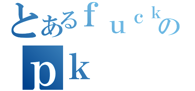 とあるｆｕｃｋのｐｋ（）