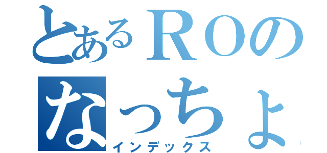 とあるＲＯのなっちょ（インデックス）