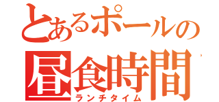 とあるポールの昼食時間（ランチタイム）