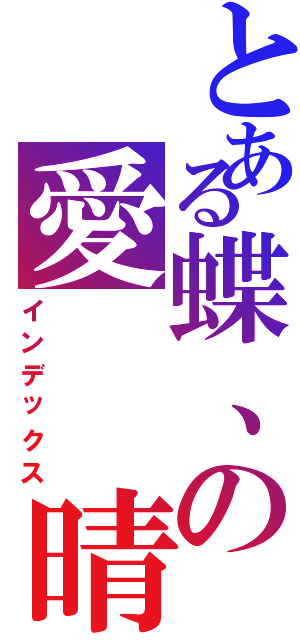 とある蝶、の愛  晴（インデックス）